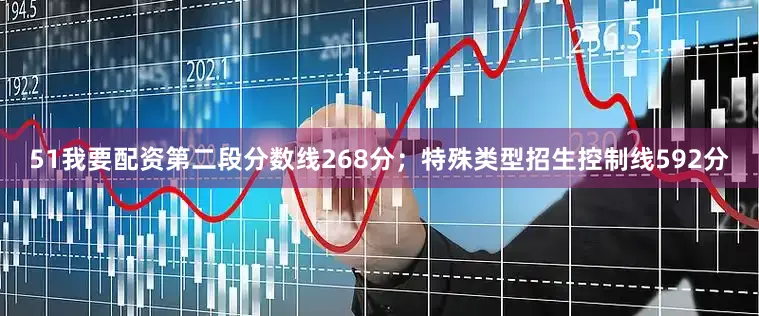51我要配资第二段分数线268分；特殊类型招生控制线592分