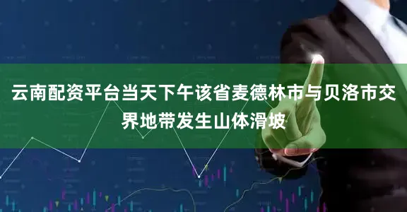 云南配资平台当天下午该省麦德林市与贝洛市交界地带发生山体滑坡