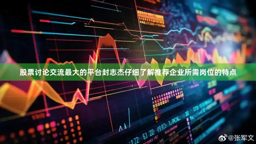 股票讨论交流最大的平台封志杰仔细了解推荐企业所需岗位的特点