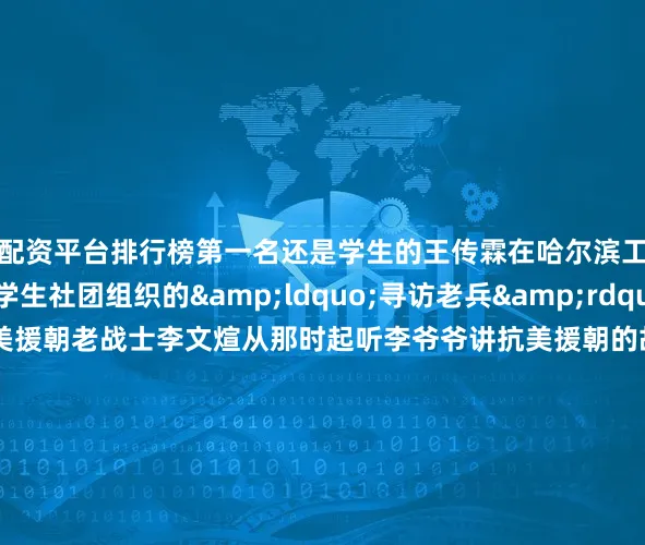 配资平台排行榜第一名还是学生的王传霖在哈尔滨工程大学红色火炬学生社团组织的&ldquo;寻访老兵&rdquo;活动中结识了抗美援朝老战士李文煊从那时起听李爷爷讲抗美援朝的故事成为王传霖课余生活中的一部分&ldquo;我仿佛也走进了曾经的战争年代时时被老一辈革命家绝对忠诚、攻坚克难、甘于奉献的精神所感染&ldquo;他认真记下老人封存了70多年的烽火记忆整理成文稿奔赴各个学校、社区做传播红色精神的志