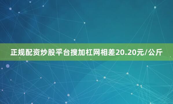 正规配资炒股平台搜加杠网相差20.20元/公斤