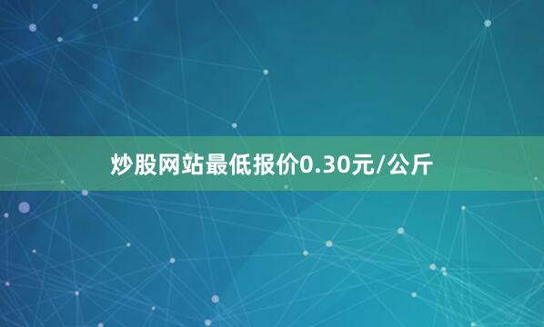 炒股网站最低报价0.30元/公斤