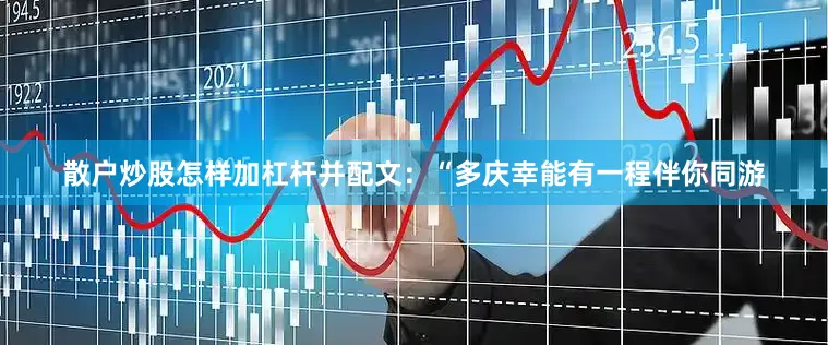 散户炒股怎样加杠杆并配文：“多庆幸能有一程伴你同游