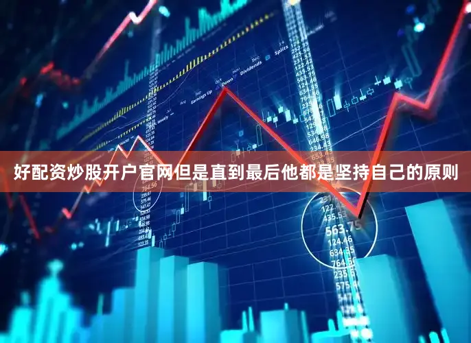 好配资炒股开户官网但是直到最后他都是坚持自己的原则