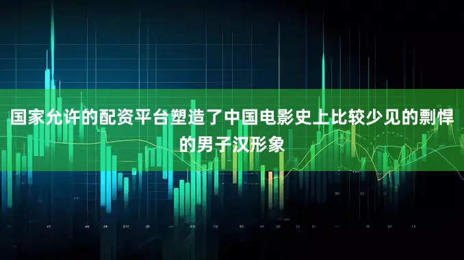 国家允许的配资平台塑造了中国电影史上比较少见的剽悍的男子汉形象