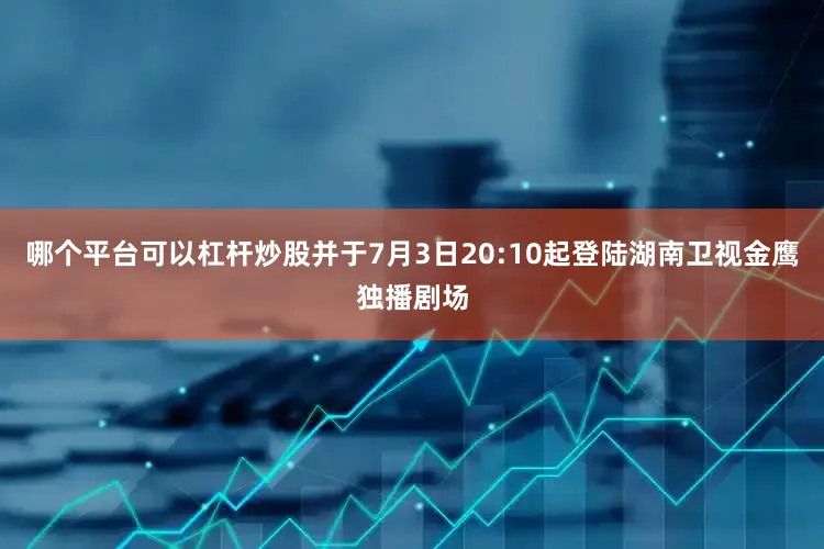哪个平台可以杠杆炒股并于7月3日20:10起登陆湖南卫视金鹰独播剧场