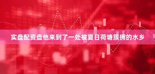 实盘配资盘他来到了一处被夏日荷塘簇拥的水乡