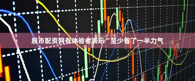 股市配资网有体验者表示“至少省了一半力气
