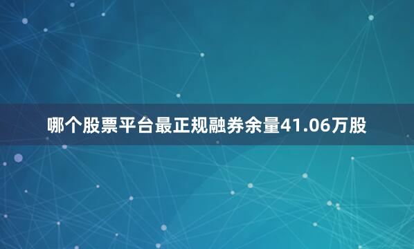 哪个股票平台最正规融券余量41.06万股