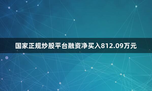 国家正规炒股平台融资净买入812.09万元