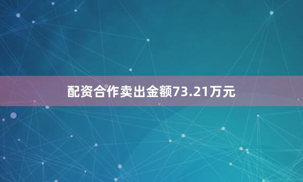 配资合作卖出金额73.21万元