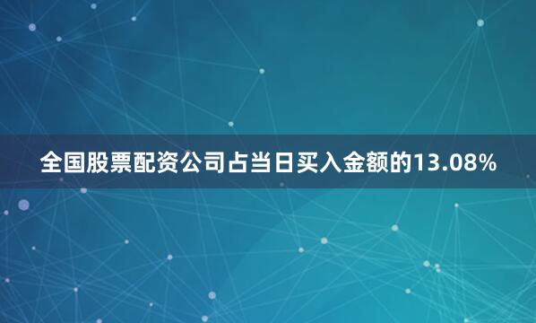 全国股票配资公司占当日买入金额的13.08%
