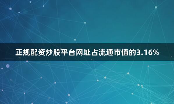 正规配资炒股平台网址占流通市值的3.16%