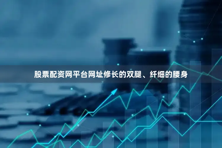 股票配资网平台网址修长的双腿、纤细的腰身