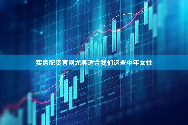 实盘配资官网尤其适合我们这些中年女性