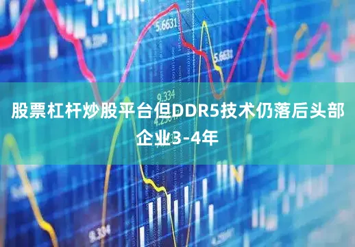 股票杠杆炒股平台但DDR5技术仍落后头部企业3-4年