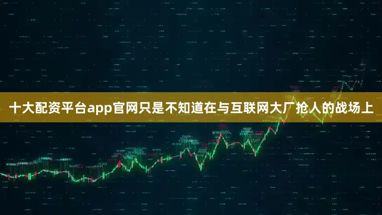 十大配资平台app官网只是不知道在与互联网大厂抢人的战场上