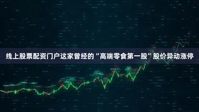 线上股票配资门户这家曾经的“高端零食第一股”股价异动涨停