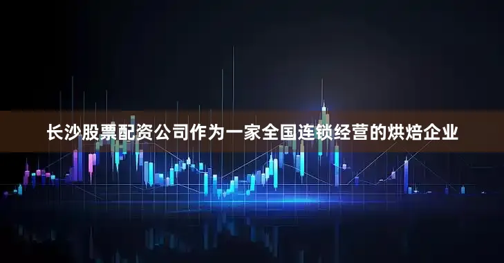 长沙股票配资公司作为一家全国连锁经营的烘焙企业