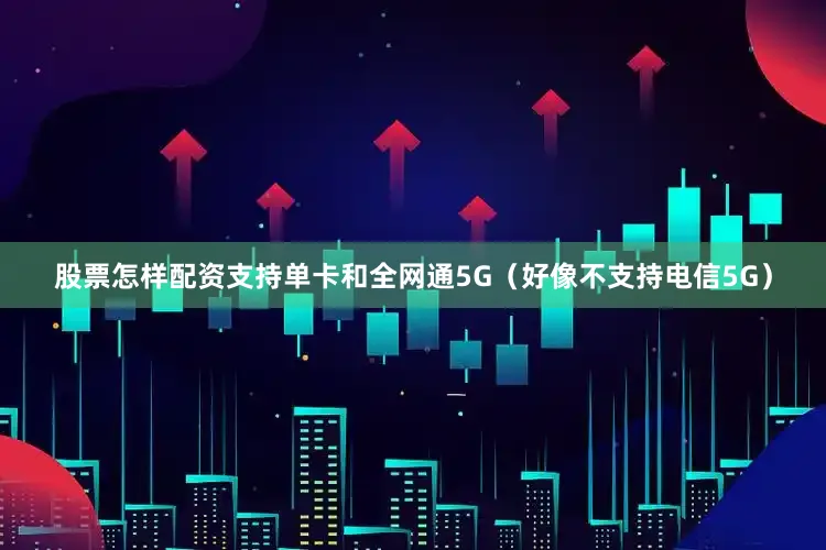 股票怎样配资支持单卡和全网通5G（好像不支持电信5G）