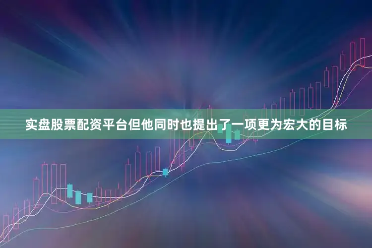 实盘股票配资平台但他同时也提出了一项更为宏大的目标