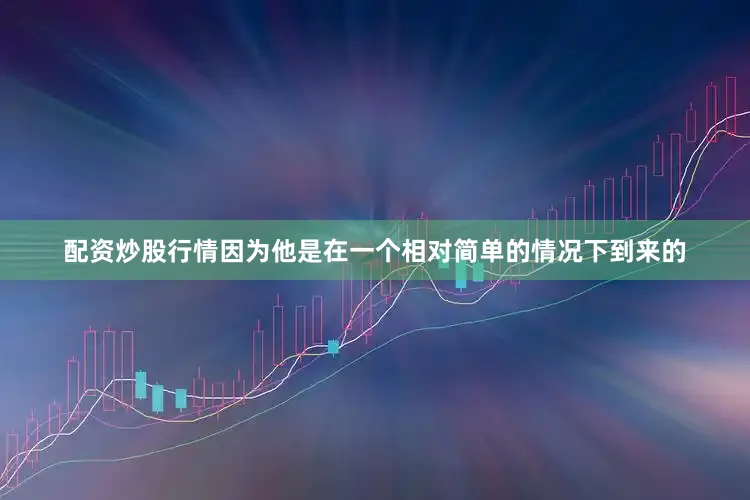 配资炒股行情因为他是在一个相对简单的情况下到来的