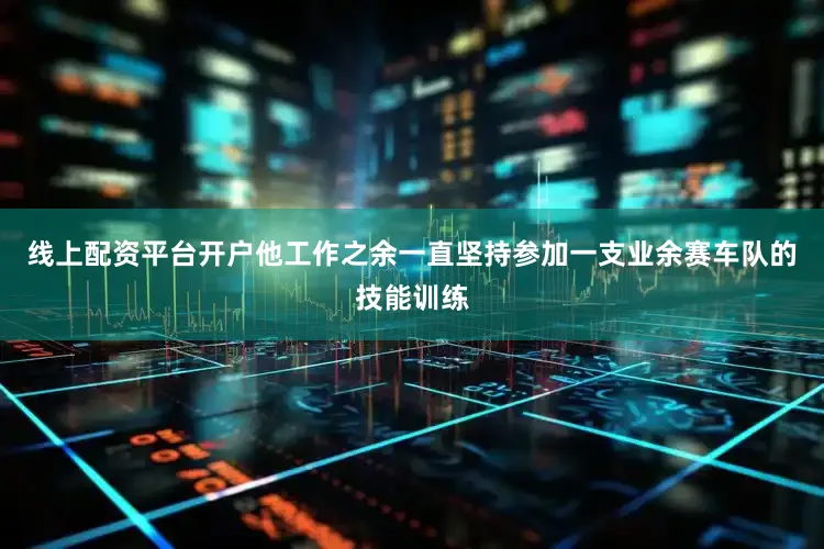 线上配资平台开户他工作之余一直坚持参加一支业余赛车队的技能训练