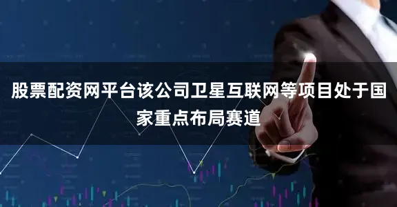股票配资网平台该公司卫星互联网等项目处于国家重点布局赛道
