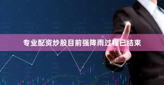 专业配资炒股目前强降雨过程已结束