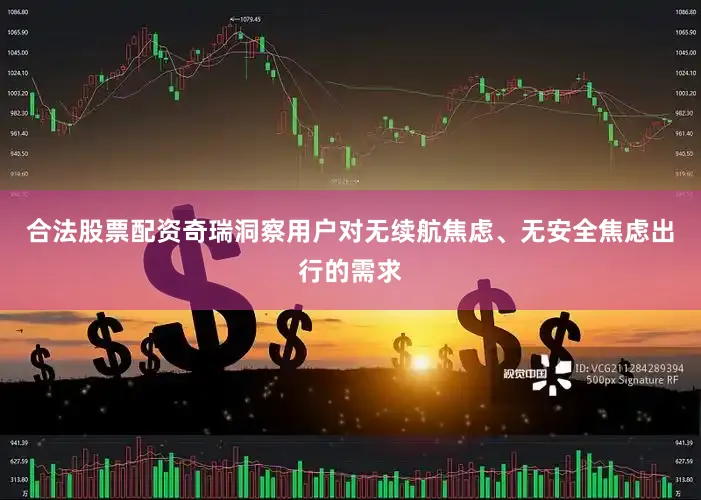 合法股票配资奇瑞洞察用户对无续航焦虑、无安全焦虑出行的需求