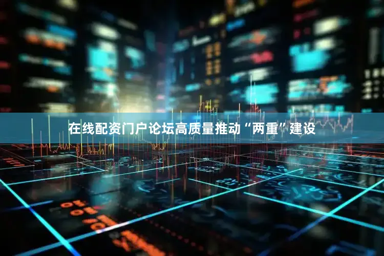 在线配资门户论坛高质量推动“两重”建设