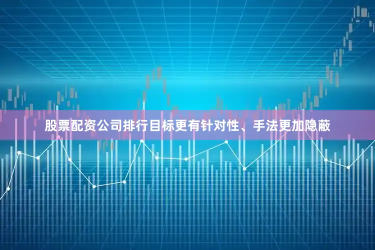 股票配资公司排行目标更有针对性、手法更加隐蔽