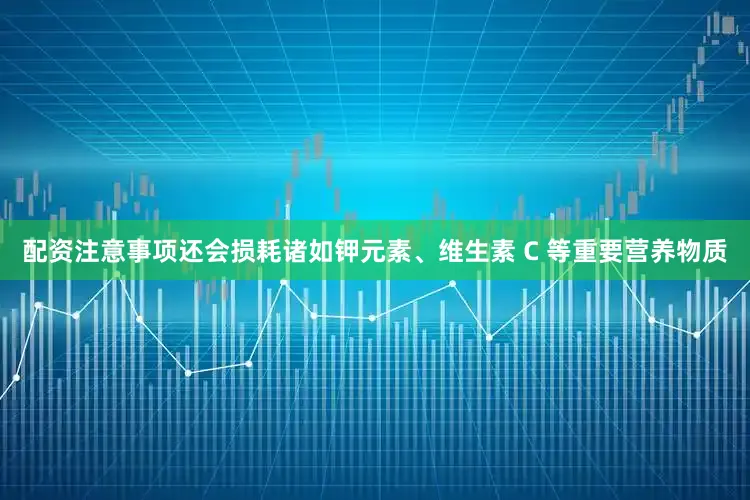 配资注意事项还会损耗诸如钾元素、维生素 C 等重要营养物质