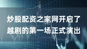 炒股配资之家网开启了越剧的第一场正式演出