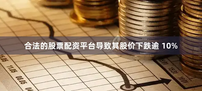 合法的股票配资平台导致其股价下跌逾 10%