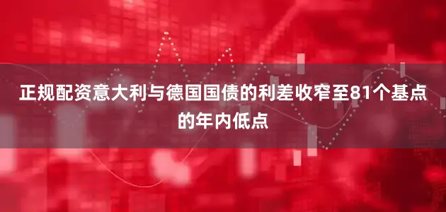 正规配资意大利与德国国债的利差收窄至81个基点的年内低点