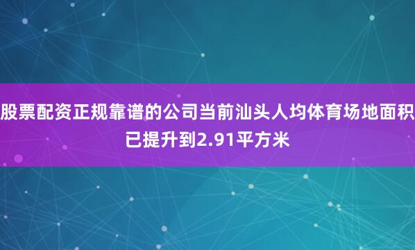 股票配资正规靠谱的公司当前汕头人均体育场地面积已提升到2.91平方米