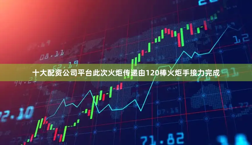 十大配资公司平台此次火炬传递由120棒火炬手接力完成