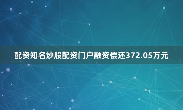 配资知名炒股配资门户融资偿还372.05万元