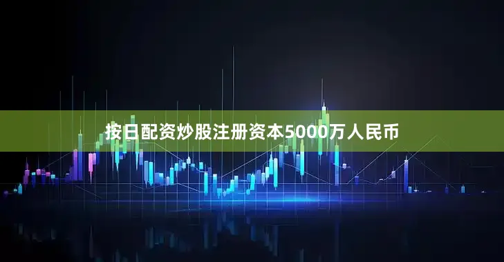 按日配资炒股注册资本5000万人民币