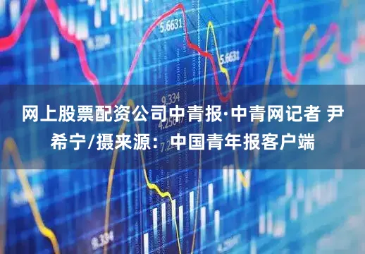 网上股票配资公司中青报·中青网记者 尹希宁/摄来源：中国青年报客户端
