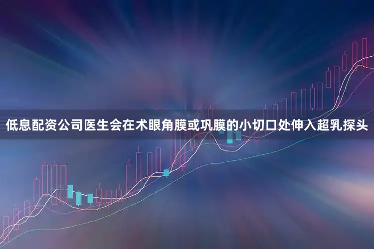 低息配资公司医生会在术眼角膜或巩膜的小切口处伸入超乳探头