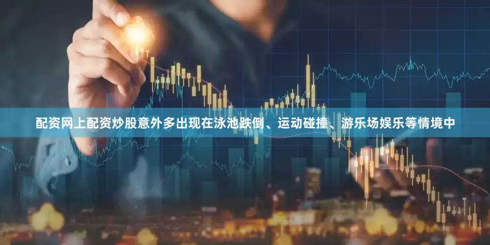配资网上配资炒股意外多出现在泳池跌倒、运动碰撞、游乐场娱乐等情境中