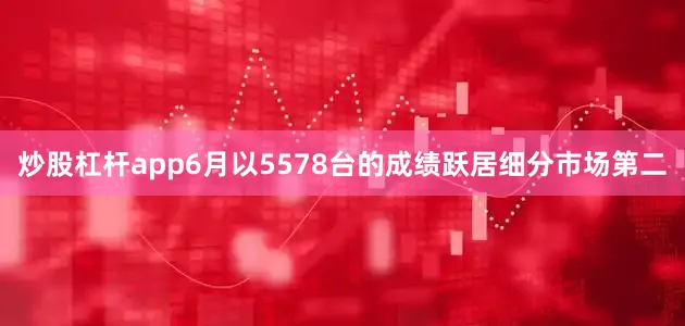 炒股杠杆app6月以5578台的成绩跃居细分市场第二