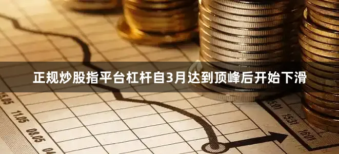 正规炒股指平台杠杆自3月达到顶峰后开始下滑