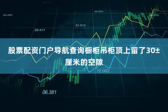 股票配资门户导航查询橱柜吊柜顶上留了30±厘米的空隙