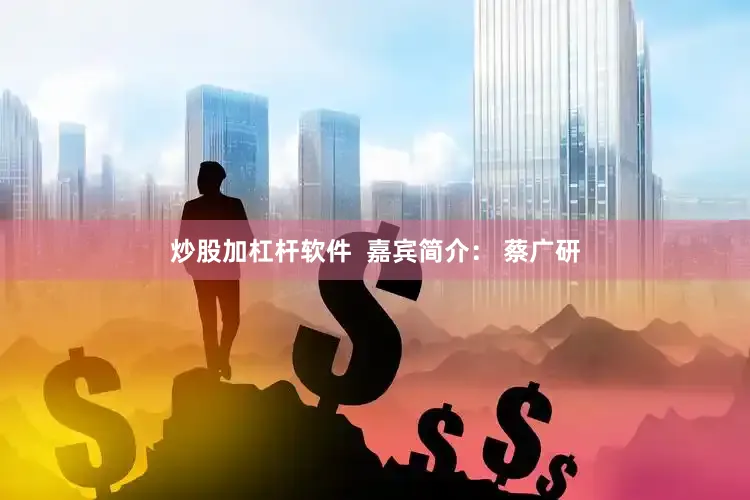 炒股加杠杆软件  嘉宾简介： 蔡广研