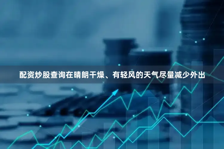 配资炒股查询在晴朗干燥、有轻风的天气尽量减少外出