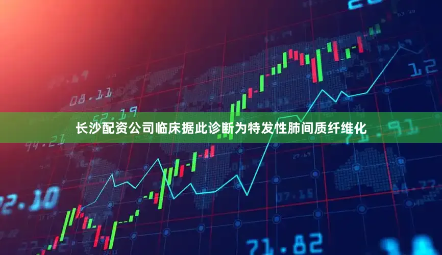 长沙配资公司临床据此诊断为特发性肺间质纤维化