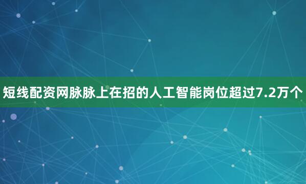 短线配资网脉脉上在招的人工智能岗位超过7.2万个